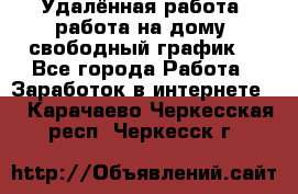 Удалённая работа, работа на дому, свободный график. - Все города Работа » Заработок в интернете   . Карачаево-Черкесская респ.,Черкесск г.